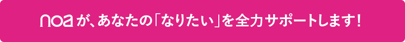 noaが、あなたの「なりたい」を全力サポートします！